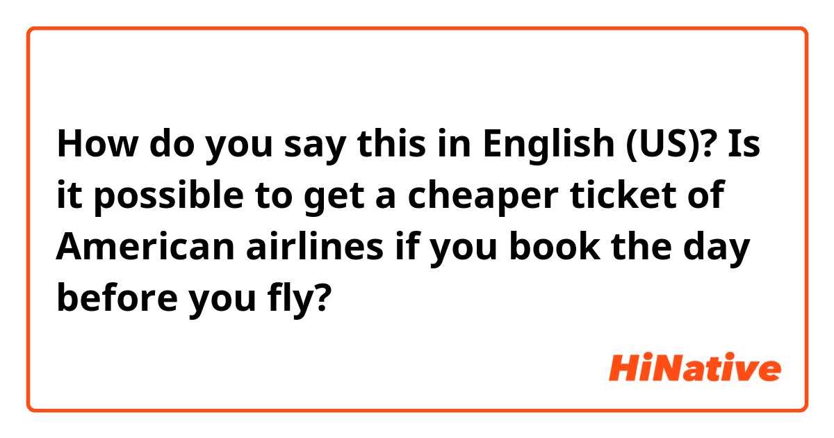 How do you say this in English (US)? Is it possible to get a cheaper ticket of American airlines if you book the day before you fly?
