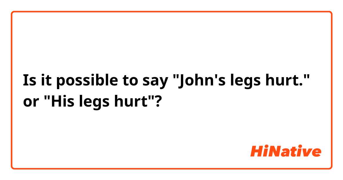 Is it possible to say "John's legs hurt." or "His legs hurt"?