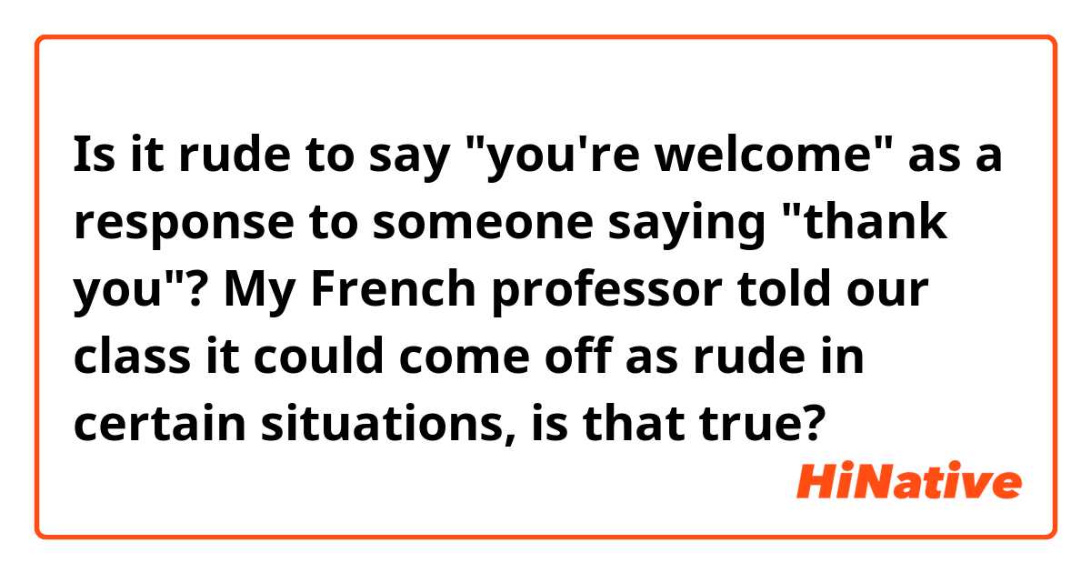 Is it rude to say "you're welcome" as a response to someone saying "thank you"? My French professor told our class it could come off as rude in certain situations, is that true?