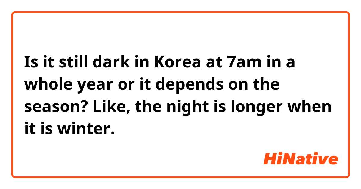 Is it still dark in Korea at 7am in a whole year or it depends on the season? Like, the night is longer when it is winter.