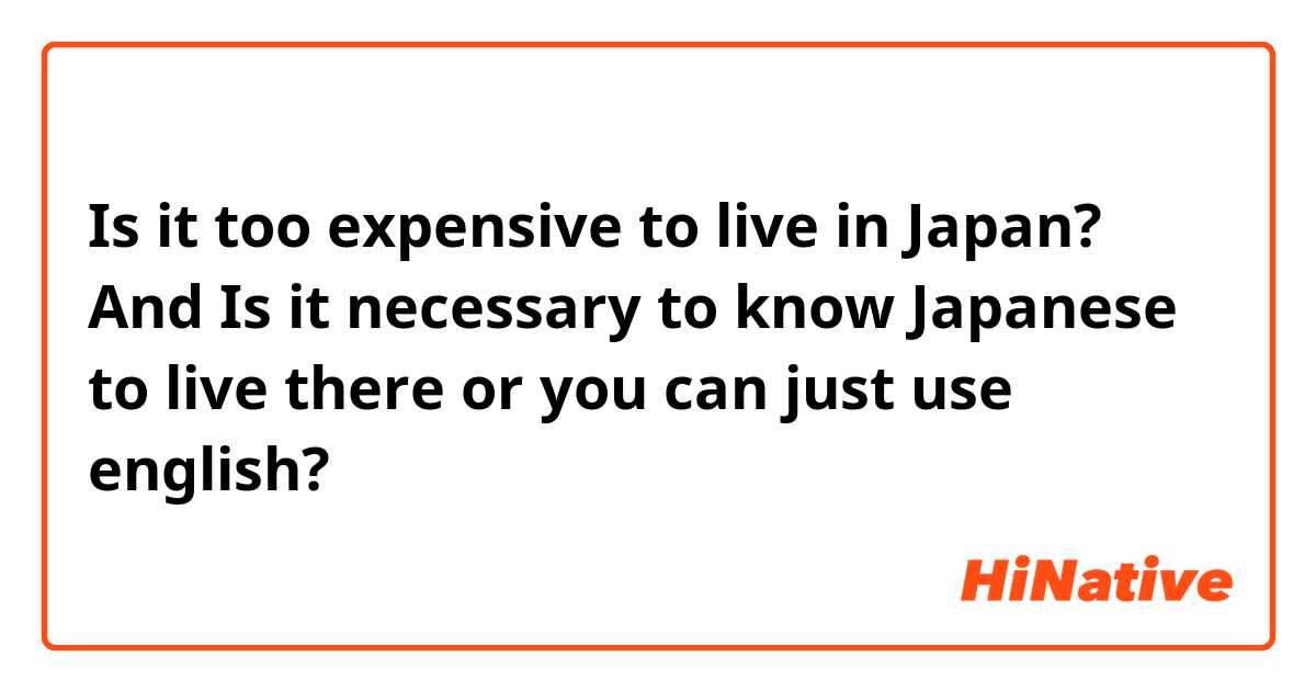 Is it too expensive to live in Japan? And Is it necessary to know Japanese to live there or you can just use english?
