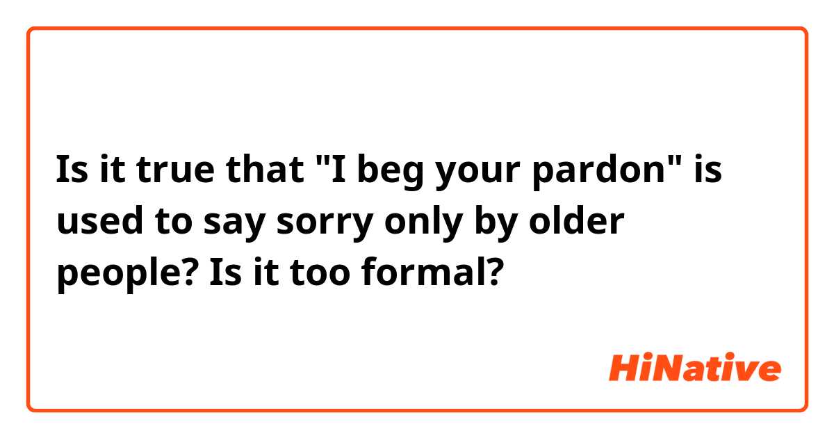 Is it true that "I beg your pardon" is used to say sorry only by older people? Is it too formal?