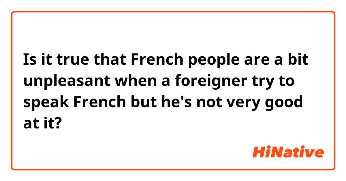 Is it true that French people are a bit unpleasant when a foreigner try to speak French but he's not very good at it?