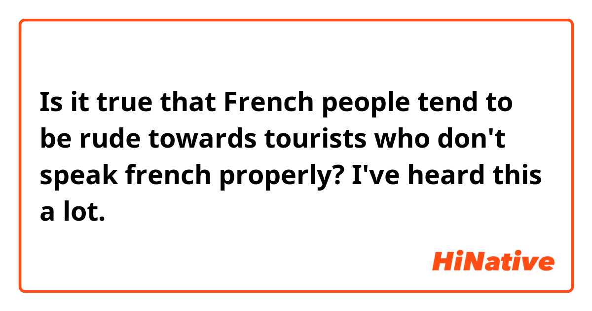 Is it true that French people tend to be rude towards tourists who don't speak french properly? I've heard this a lot.