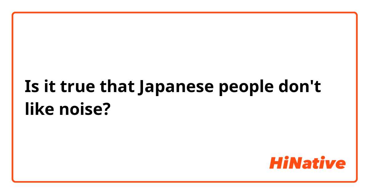 Is it true that Japanese people don't like noise?