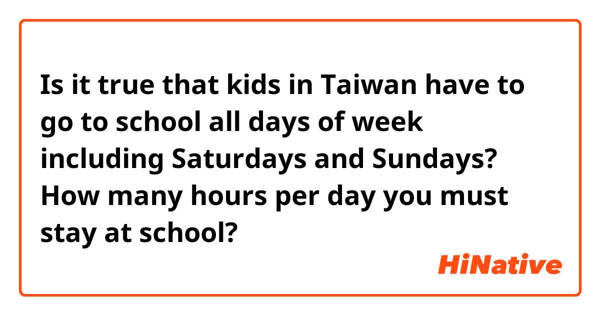 Is it true that kids in Taiwan have to go to school all days of week including Saturdays and Sundays? How many hours per day you must stay at school?