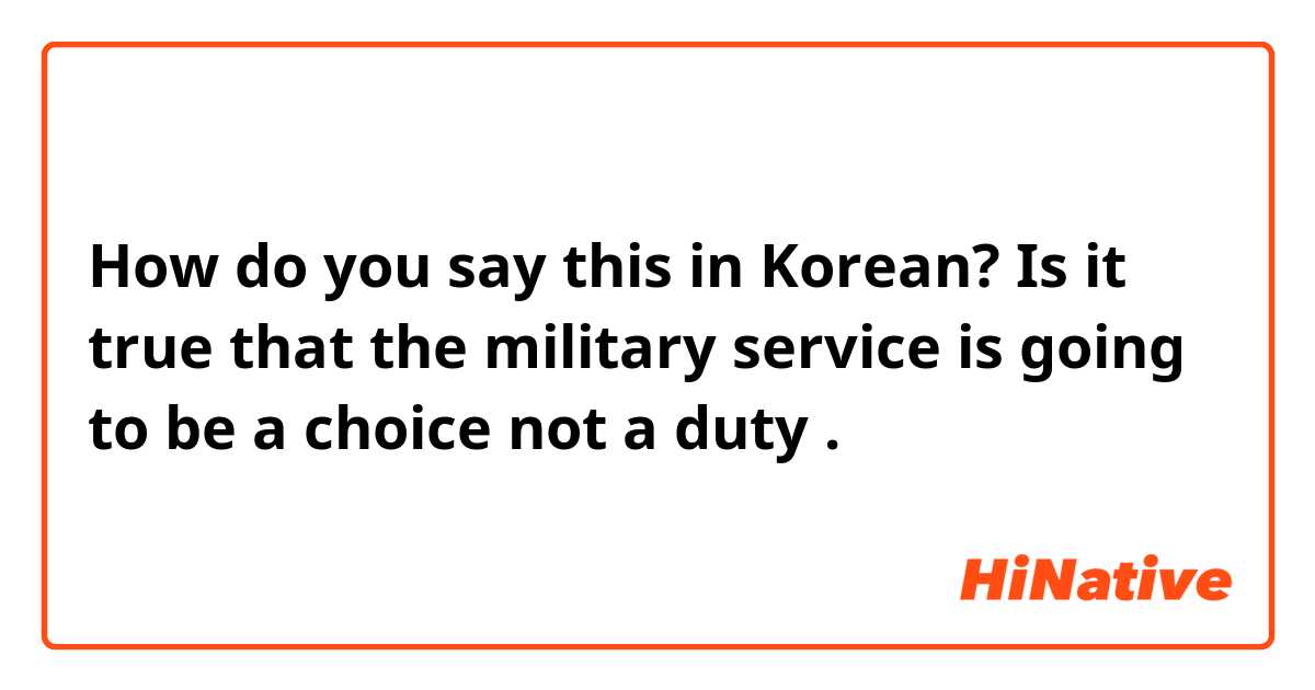 How do you say this in Korean? Is it true that the military service is going to be a choice not a duty .