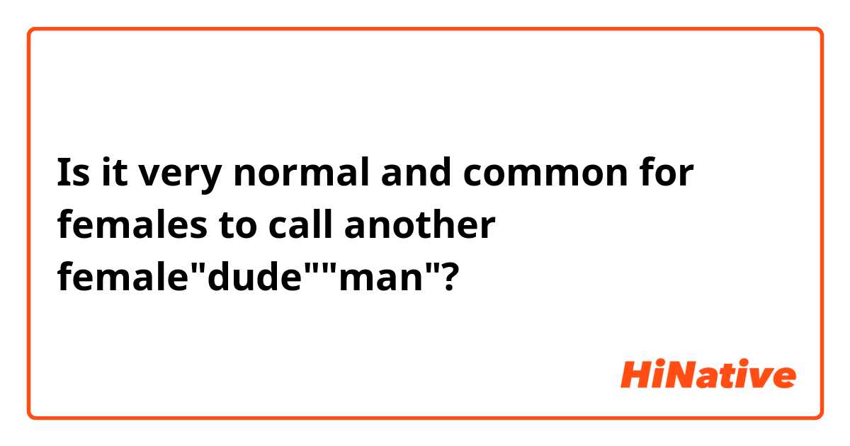 Is it very normal and common for females to call another female"dude""man"?