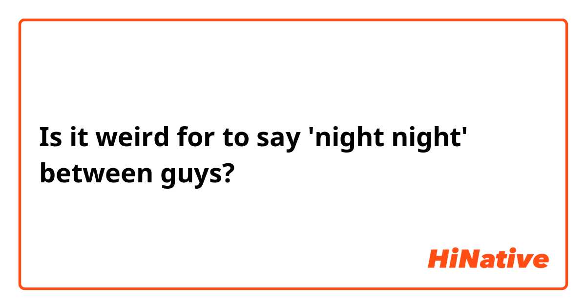 Is it weird  for to say  'night night' between guys? 