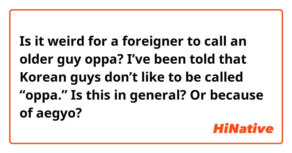Is it weird for a foreigner to call an older guy oppa? I’ve been told that Korean guys don’t like to be called “oppa.” Is this in general? Or because of aegyo?