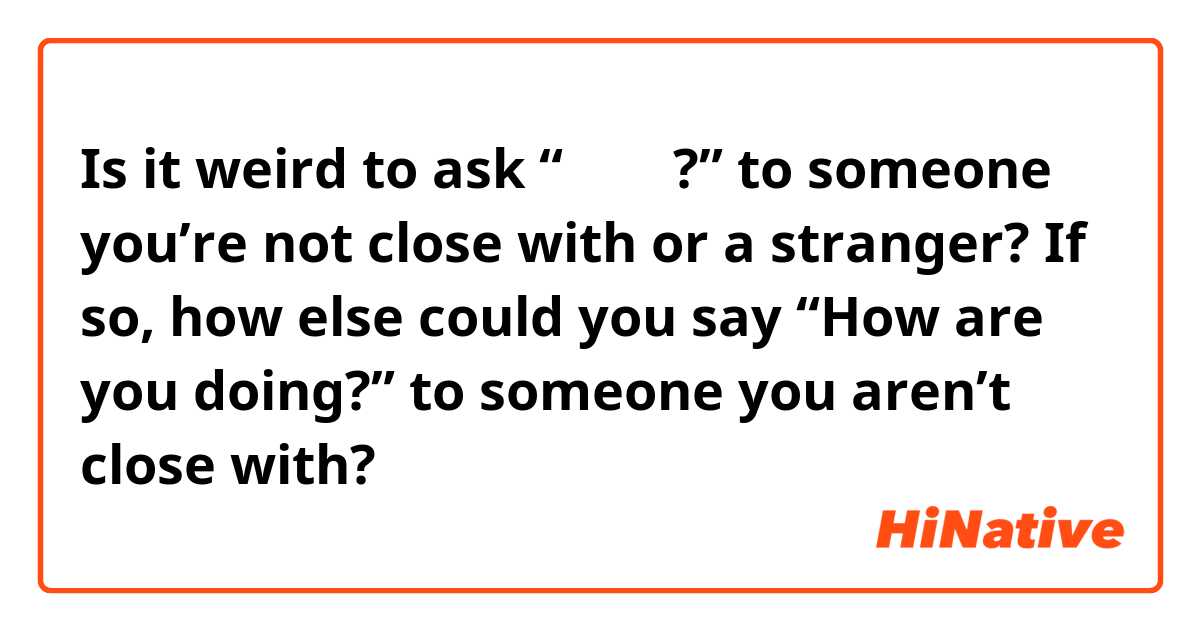 Is it weird to ask “잘 지내?” to someone you’re not close with or a stranger? If so, how else could you say “How are you doing?” to someone you aren’t close with?