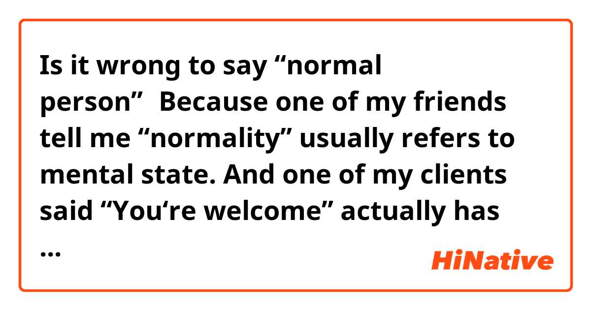 Is it wrong to say “normal person”？Because one of my friends tell me “normality” usually refers to mental state. 

And one of my clients said “You‘re welcome” actually has sexual meaning. OMG！I can't believe it.😂