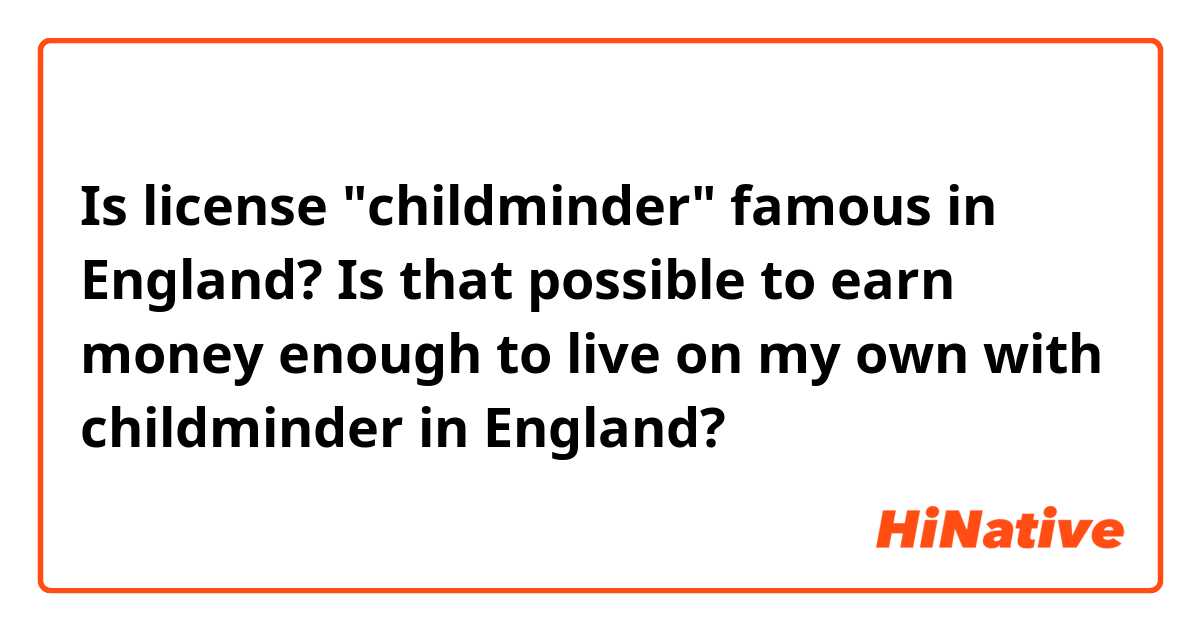 Is license "childminder" famous in England? Is that possible to earn money enough to live on my own with  childminder in England? 
