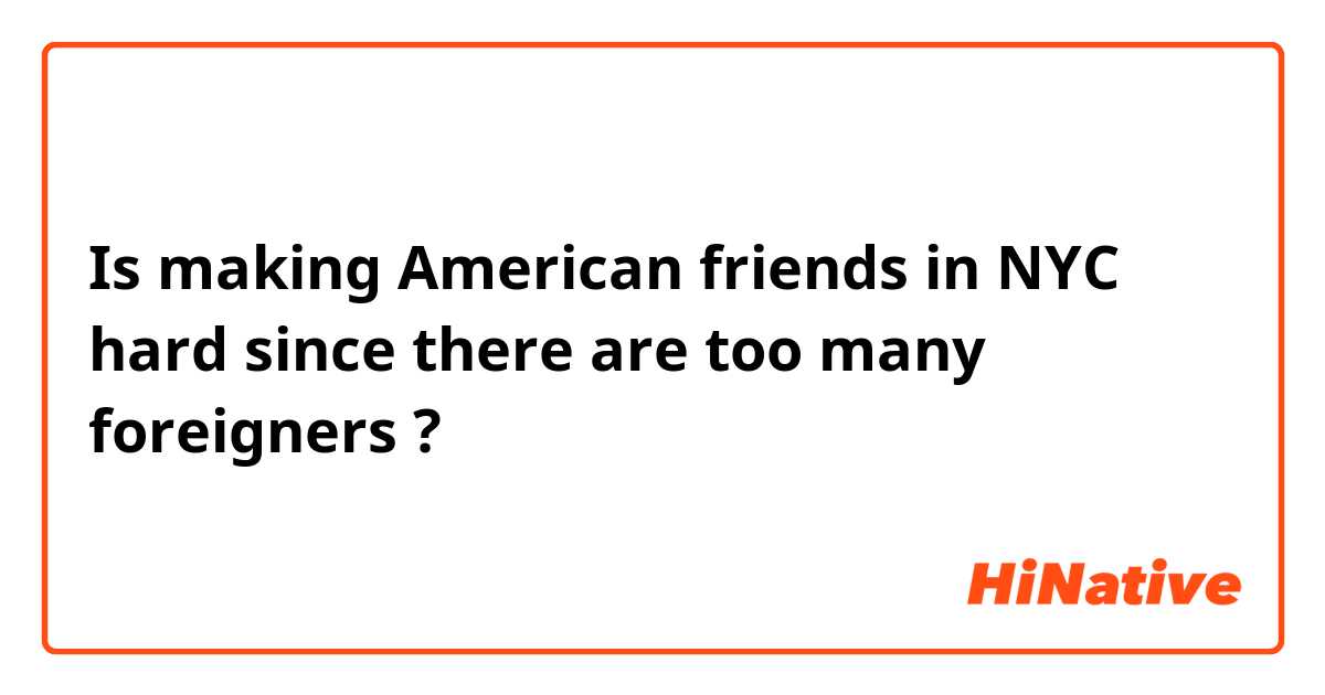 Is making American friends in NYC hard since there are too many foreigners ?
