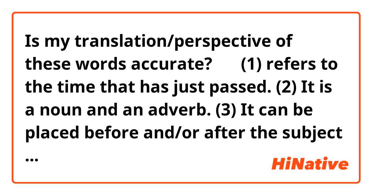 Is my translation/perspective of these words accurate?

刚才 (1) refers to the time that has just passed. (2) It is a noun and an adverb. (3) It can be placed before and/or after the subject or be used as the subject.

刚刚 (1) emphasizes that *time* has just passed. It can also mean "just right" (no more and no less). (2) It is an adverb. (3) It can only be placed before the verb.