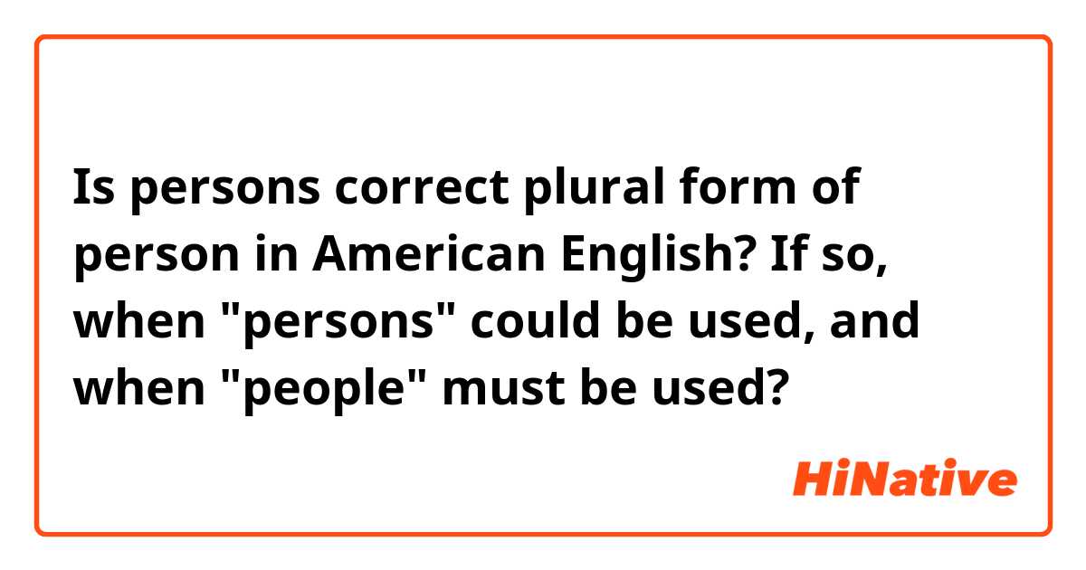 Is persons correct plural form of person in American English? If so, when "persons" could be used, and when "people" must be used?