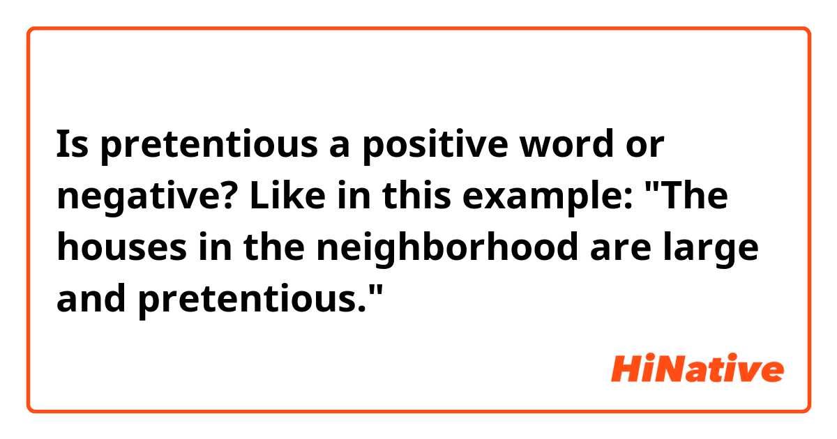 Is pretentious a positive word or negative?
Like in this example:
"The houses in the neighborhood are large and pretentious."