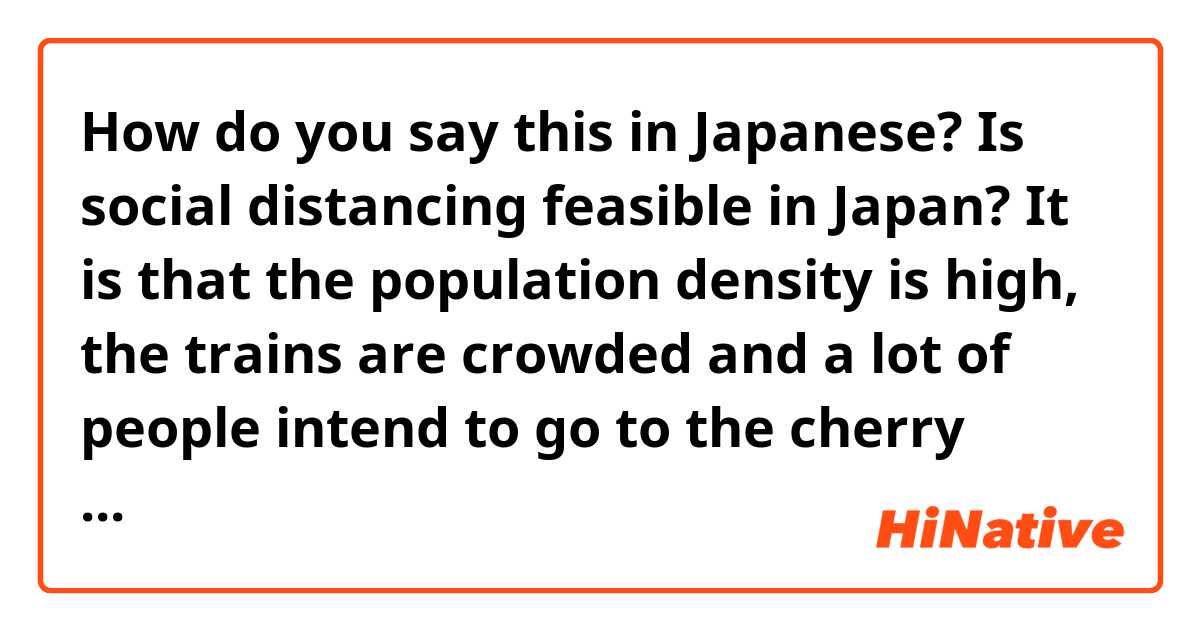 How do you say this in Japanese? Is social distancing feasible in Japan? It is that the population density is high, the trains are crowded and a lot of people intend to go to the cherry blossom festival.