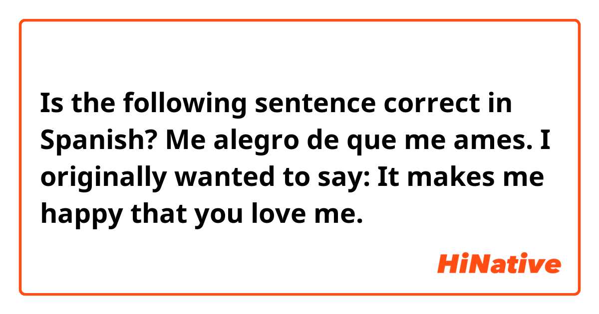 Is the following sentence correct in Spanish? Me alegro de que me ames. I originally wanted to say: It makes me happy that you love me. 