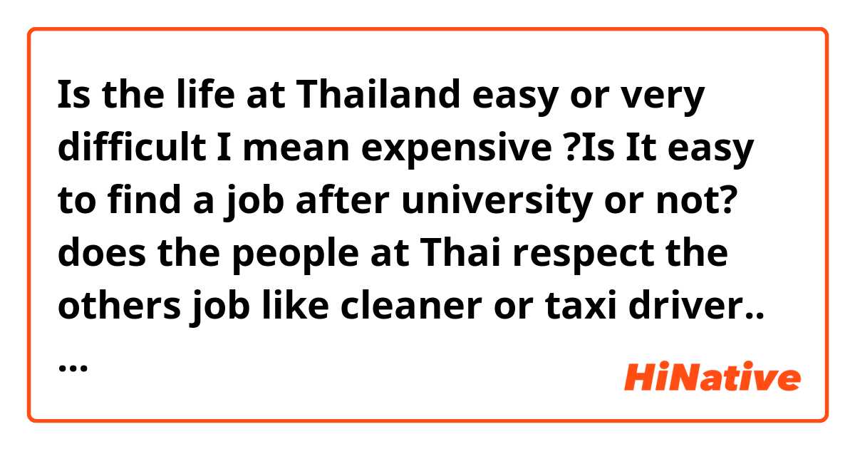 Is the life at Thailand easy or very difficult I mean expensive ?Is It easy to find a job after university or not? does the people at Thai respect the others job like cleaner or taxi driver.. or only respect the doctor and engineer..??