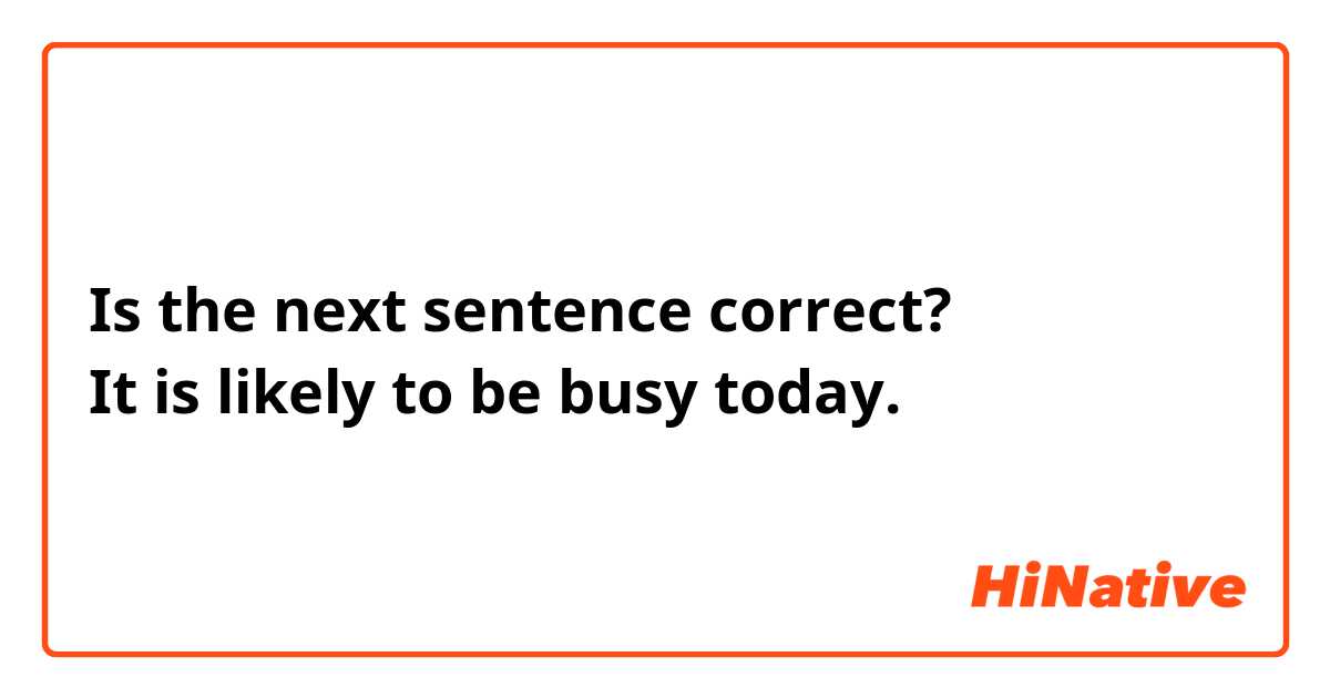 Is the next sentence correct? 
It is likely to be busy today.