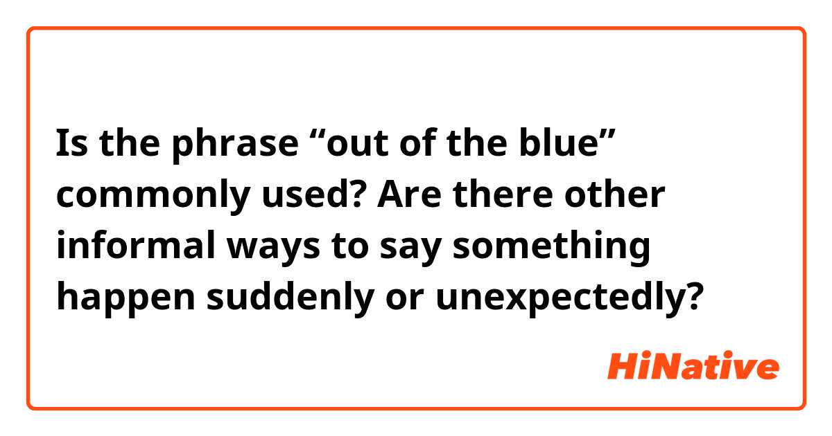 Is the phrase “out of the blue” commonly used? Are there other informal ways to say something happen suddenly or unexpectedly?