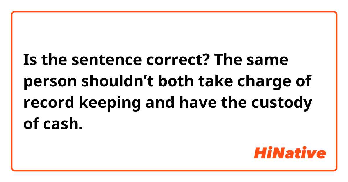 Is the sentence correct?

The same person shouldn’t both take charge of record keeping and have the custody of cash.