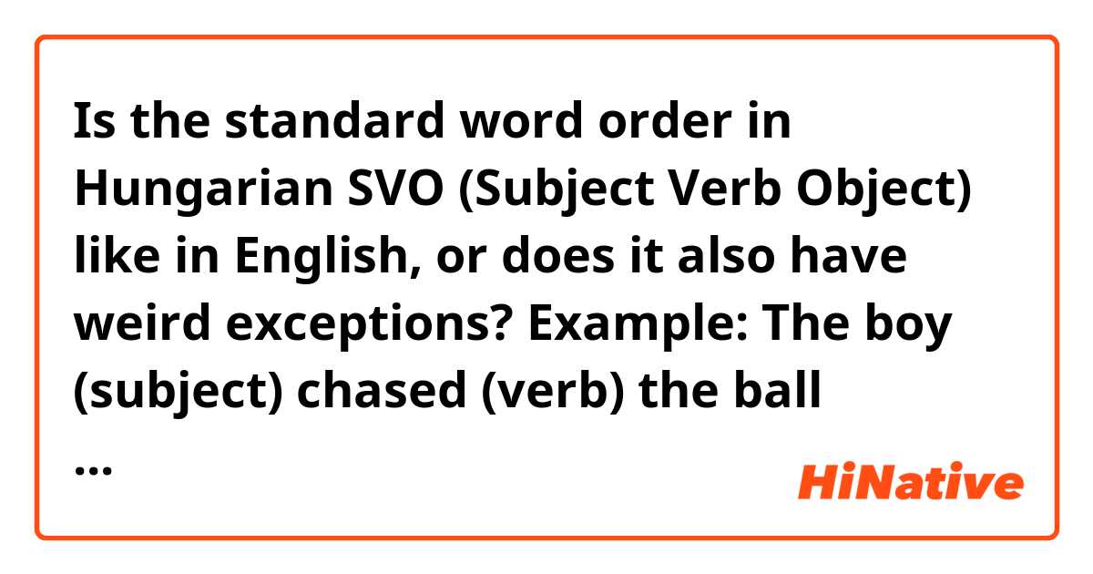 Is the standard word order in Hungarian SVO (Subject Verb Object) like in English, or does it also have weird exceptions? 

Example:

The boy (subject) chased (verb) the ball (object).

Köszönjük!