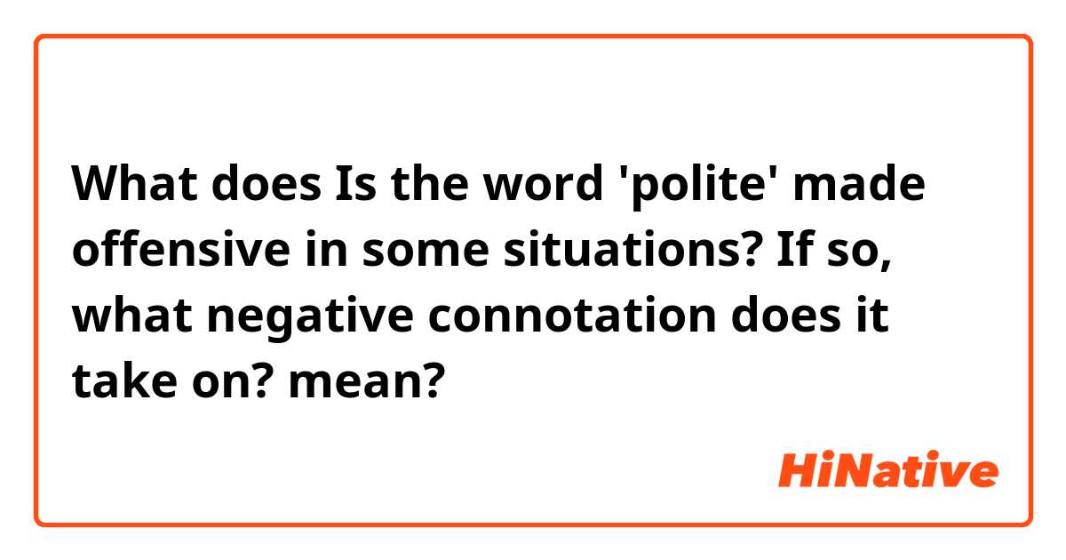 What does Is the word 'polite' made offensive in some situations? If so, what negative connotation does it take on? mean?