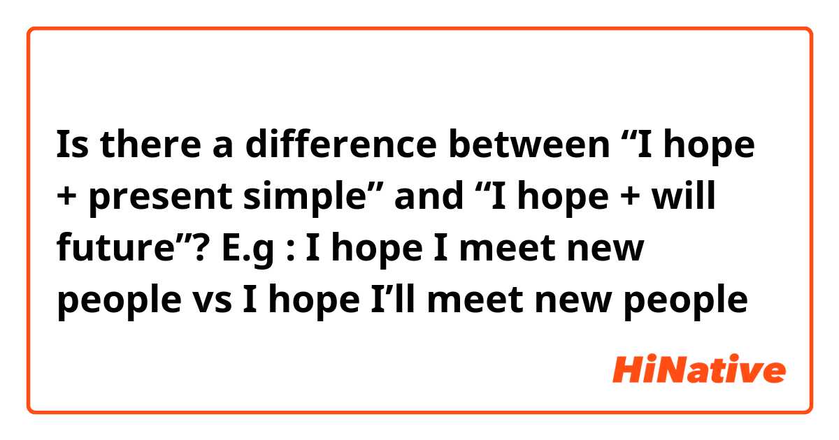 Is there a difference between “I hope + present simple” and “I hope + will future”? 
E.g : I hope I meet new people vs I hope I’ll meet new people 