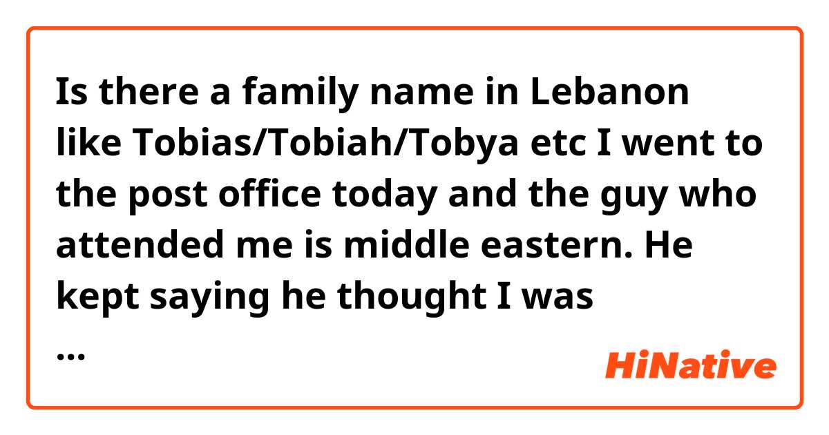 Is there a family name in Lebanon like Tobias/Tobiah/Tobya etc 

I went to the post office today and the guy who attended me is middle eastern. He kept saying he thought I was Lebanese (I’m not) and he mentioned that my last name Tobias is a family name in Lebanon.

I’m curious lol 