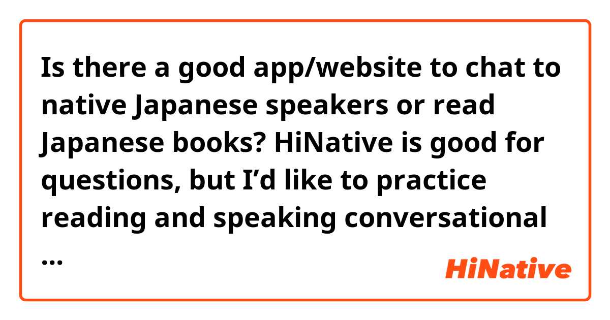 Is there a good app/website to chat to native Japanese speakers or read Japanese books? HiNative is good for questions, but I’d like to practice reading and speaking conversational Japanese.