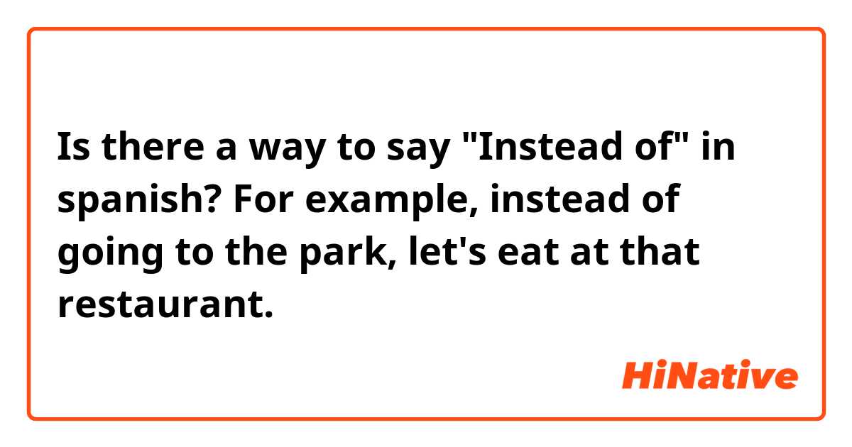 Is there a way to say "Instead of" in spanish? For example, instead of going to the park, let's eat at that restaurant. 