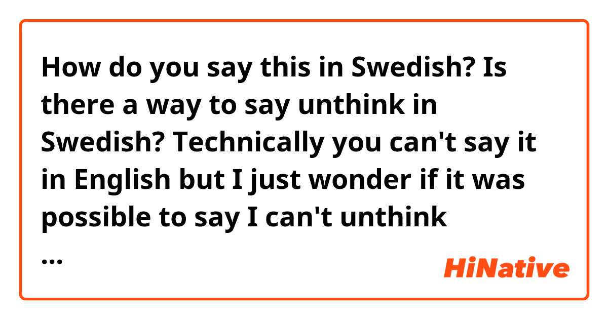 How do you say this in Swedish? Is there a way to say unthink in Swedish? Technically you can't say it in English but I just wonder if it was possible to say I can't unthink something ..  jag kan inte tänka bort maybe. Or does that just mean can't forget?