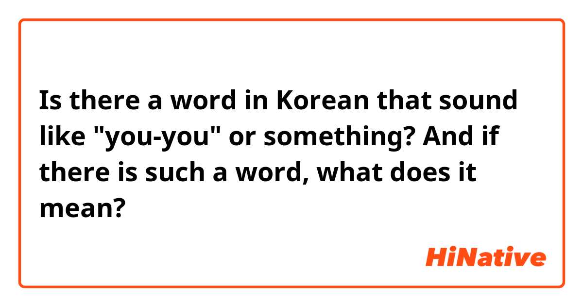 Is there a word in Korean that sound like "you-you" or something? And if there is such a word, what does it mean?