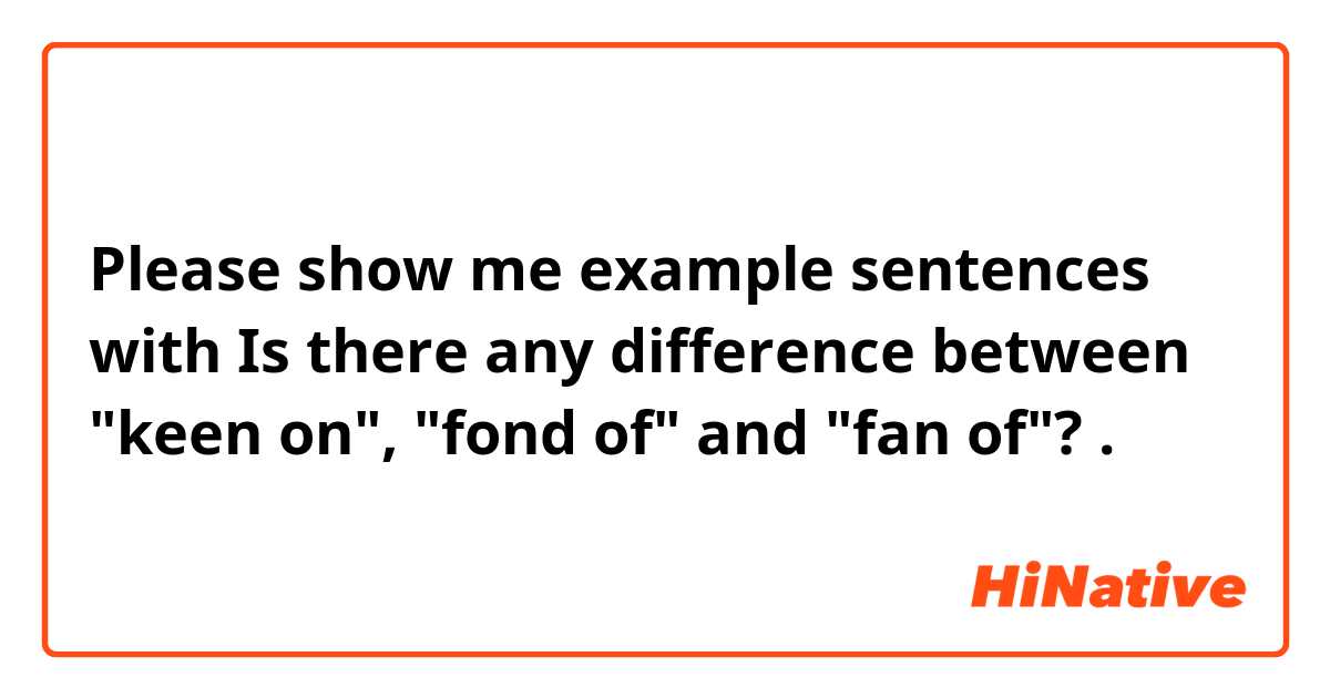 Please show me example sentences with Is there any difference between "keen on", "fond of" and "fan of"?.
