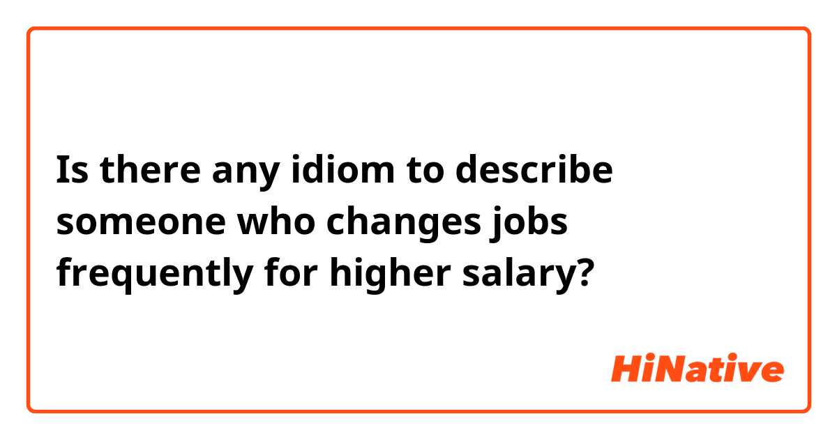 Is there any idiom to describe someone who changes jobs frequently for higher salary?