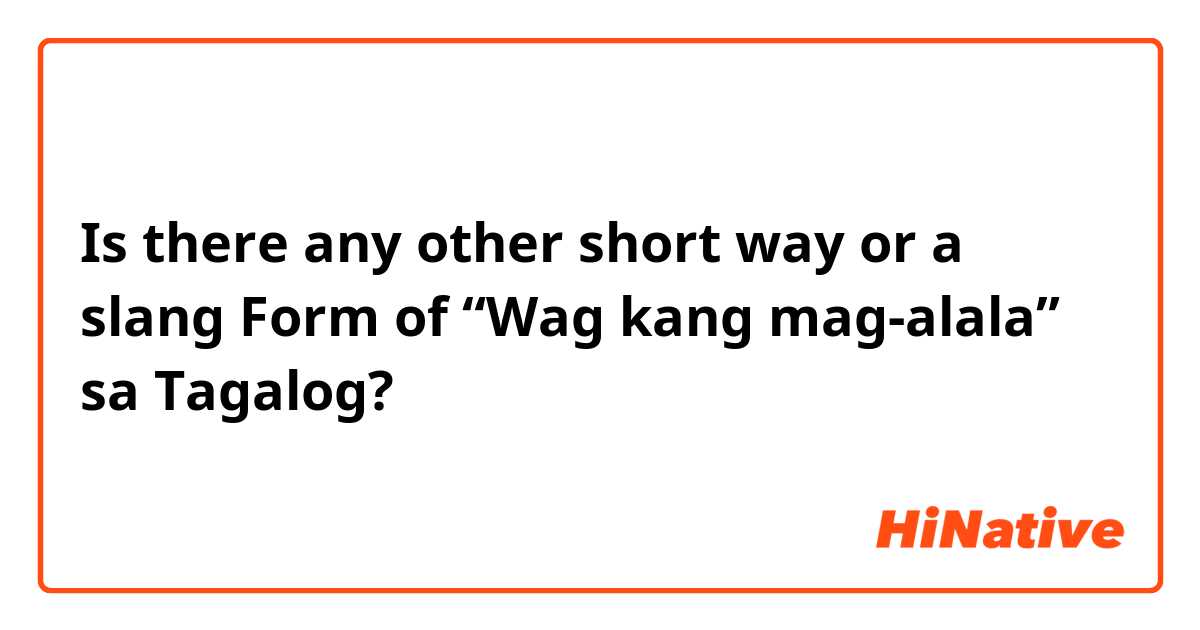 Is there any other short way or a slang 
Form of “Wag kang mag-alala” sa Tagalog?