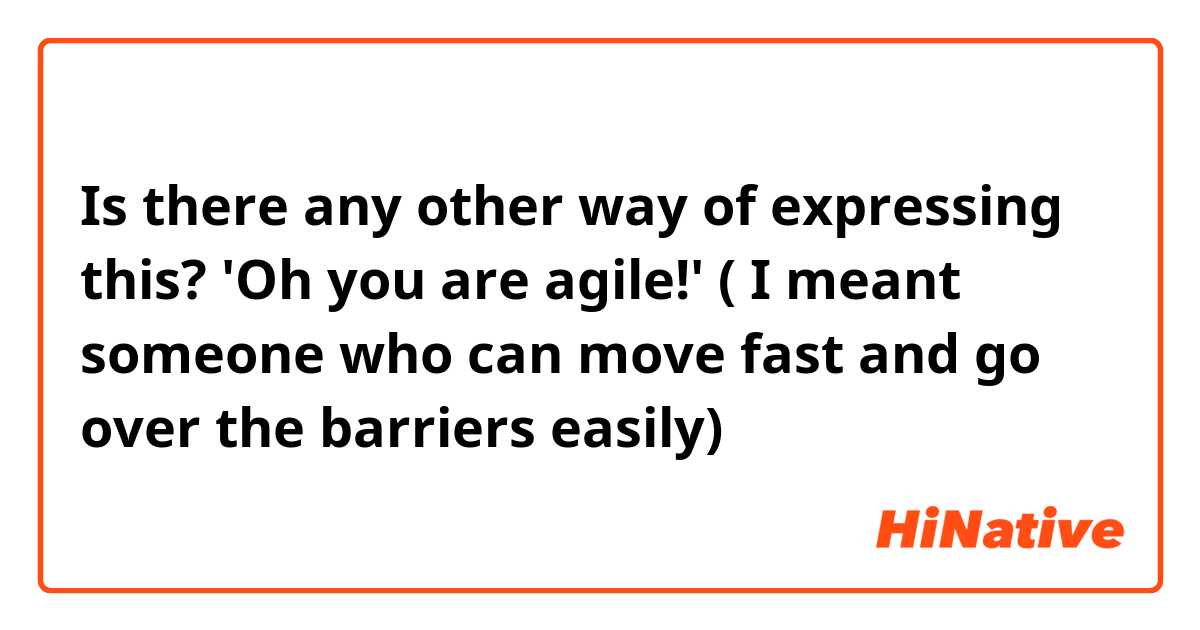 Is there any other way of expressing this?

'Oh you are agile!' ( I meant someone who can move fast and go over the  barriers easily)