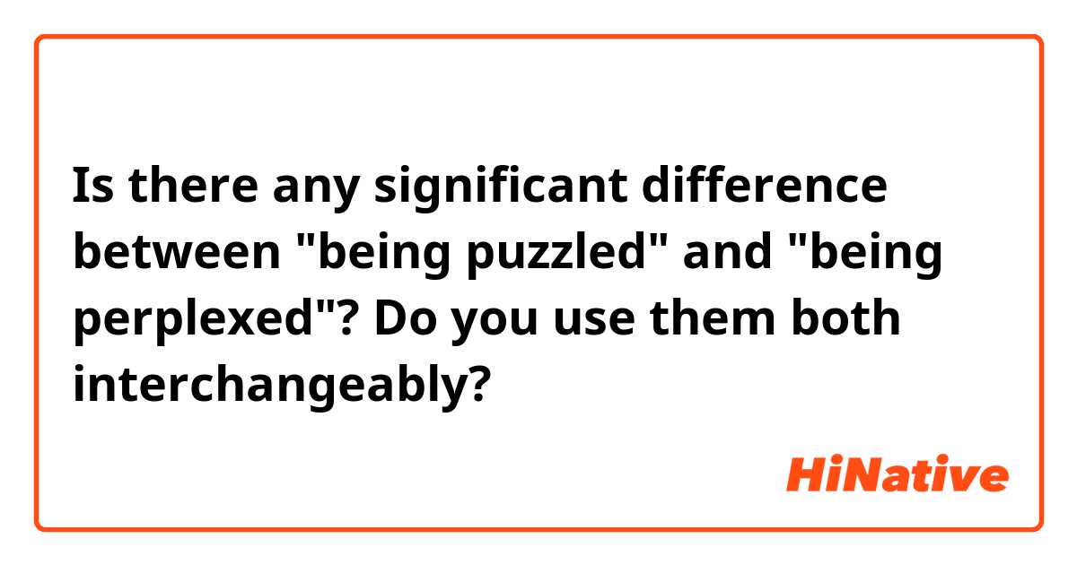 Is there any significant difference between "being puzzled" and "being perplexed"? Do you use them both interchangeably?