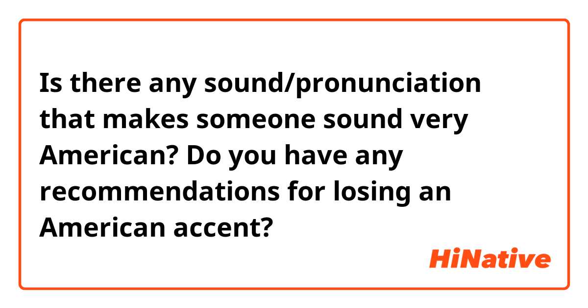 Is there any sound/pronunciation that makes someone sound very American? Do you have any recommendations for losing an American accent? 