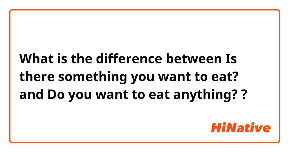 What is the difference between Is there something you want to eat? and Do you want to eat anything? ?