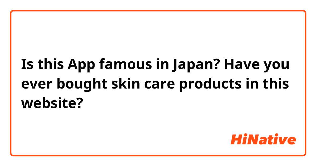 Is this App famous in Japan? Have you ever bought skin care products in this website?