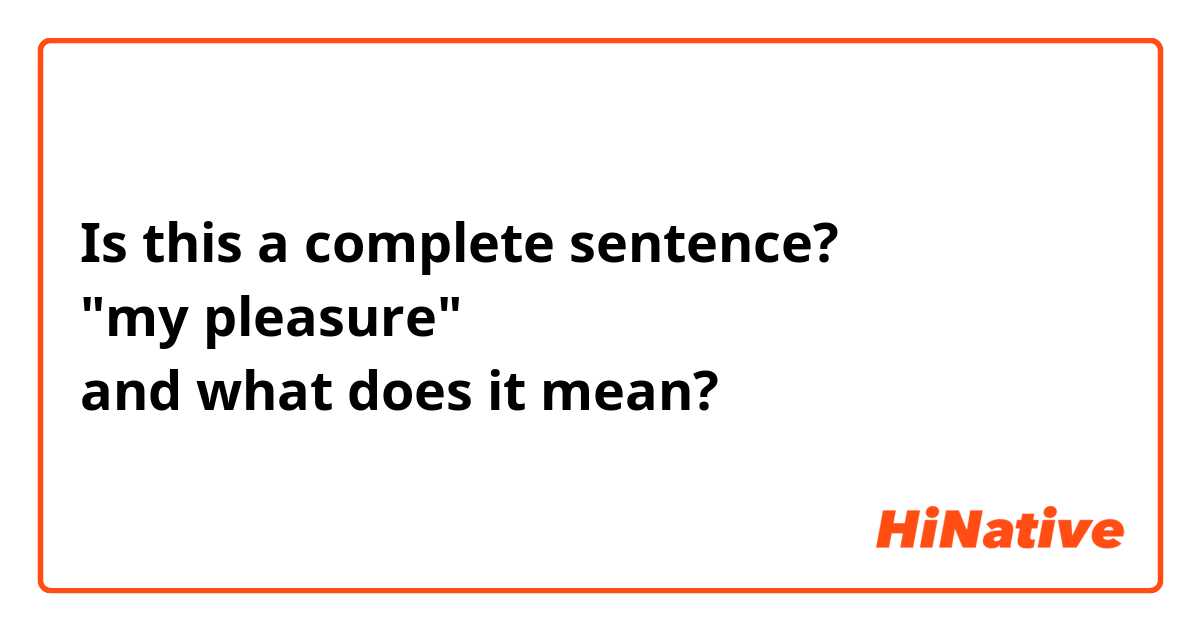 Is this a complete sentence?
"my pleasure"
and what does it mean?