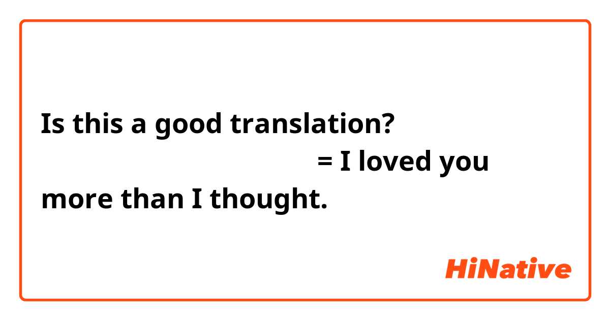 Is this a good translation?

あなたに恋していた自分が思うより。= I loved you more than I thought.
