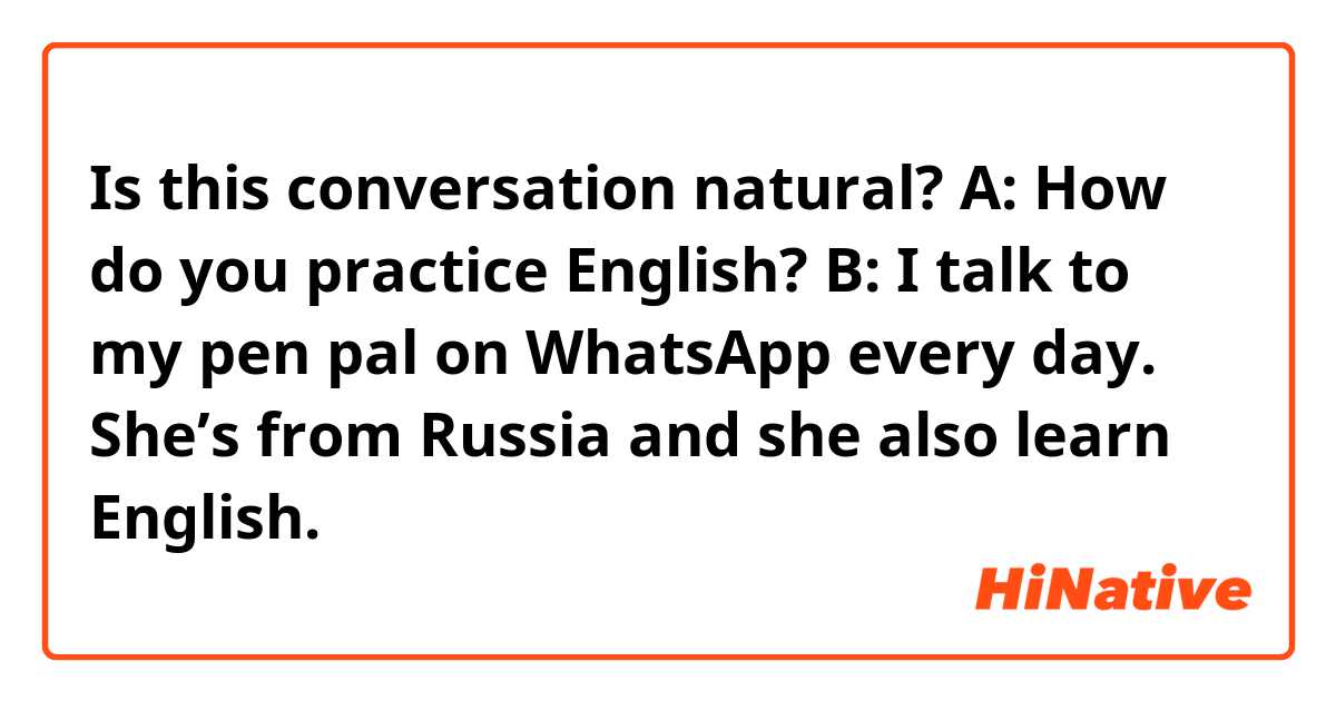 Is this conversation natural?

A: How do you practice English?
B: I talk to my pen pal on WhatsApp every day. She’s from Russia and she also learn English.