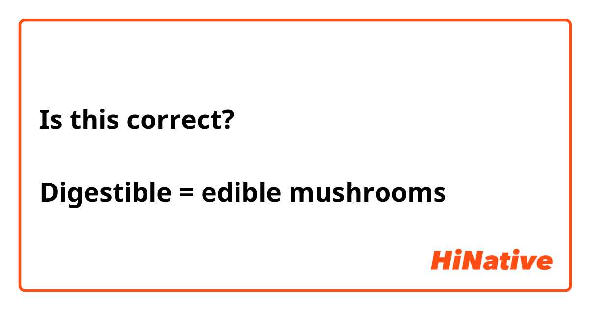 Is this correct?

Digestible = edible mushrooms 