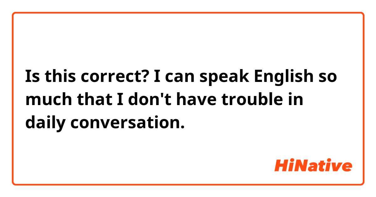 Is this correct?
I can speak English so much that I don't have trouble in daily conversation. 
