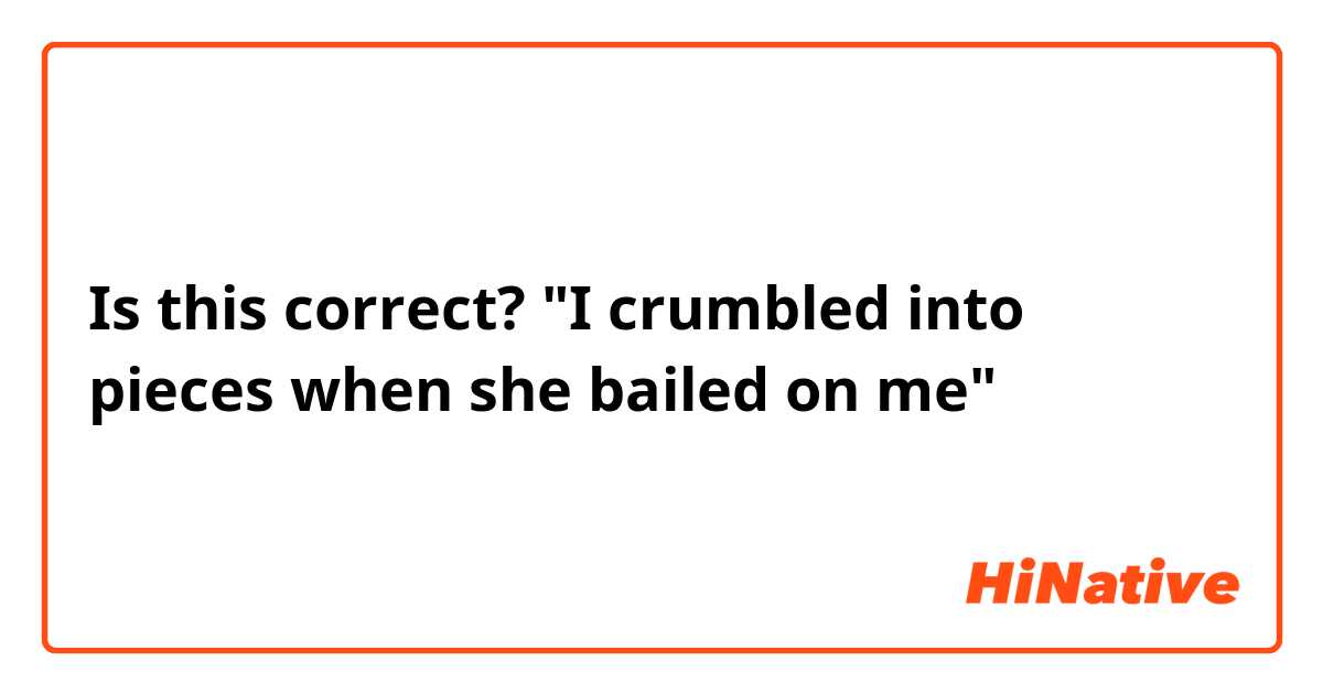 Is this correct?

"I crumbled into pieces when she bailed on me"