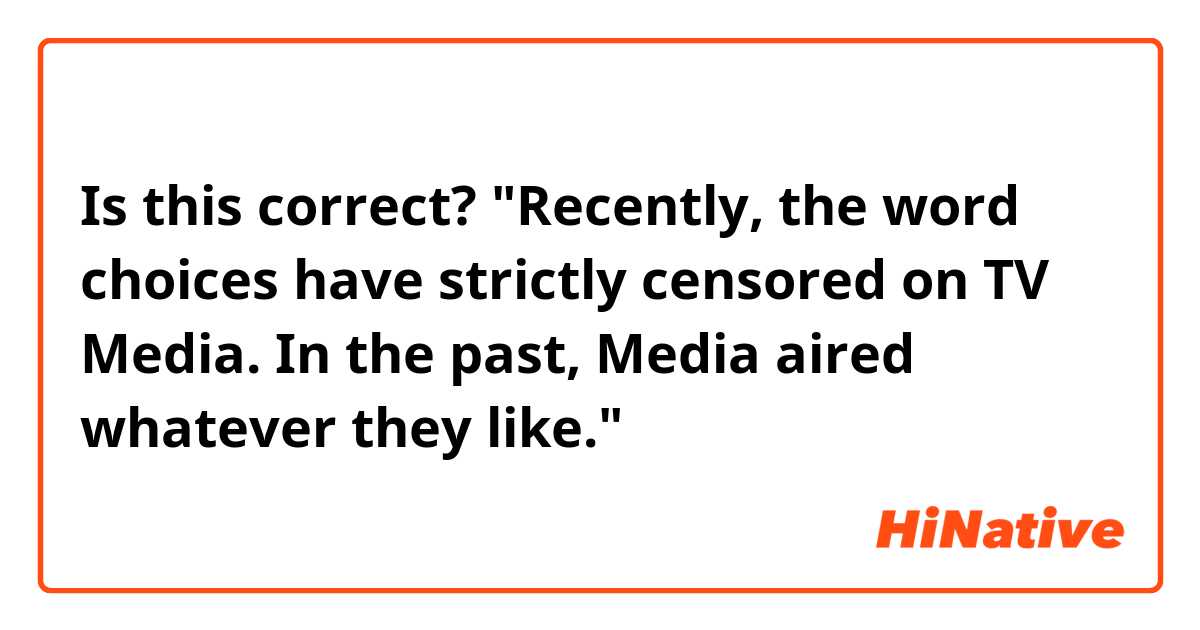 Is this correct?
"Recently, the word choices have strictly censored on TV Media. In the past, Media aired whatever they like."